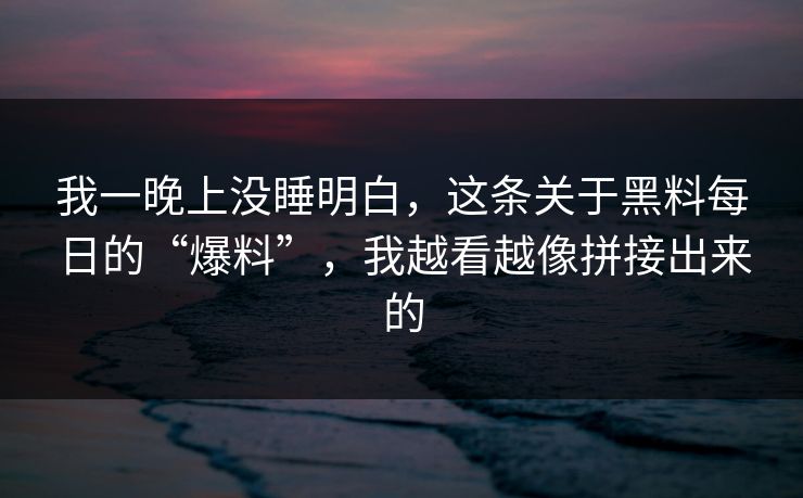 我一晚上没睡明白，这条关于黑料每日的“爆料”，我越看越像拼接出来的