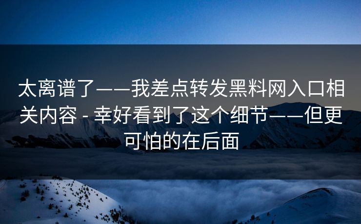 太离谱了——我差点转发黑料网入口相关内容 - 幸好看到了这个细节——但更可怕的在后面