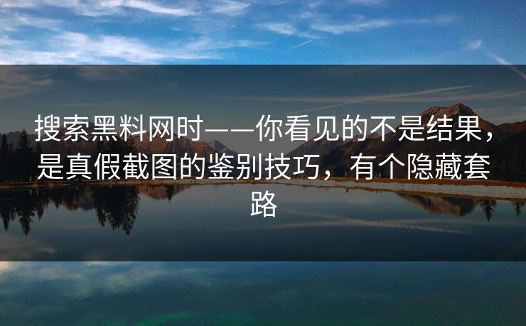 搜索黑料网时——你看见的不是结果，是真假截图的鉴别技巧，有个隐藏套路
