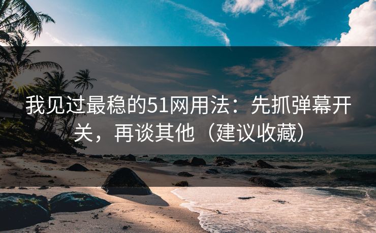 我见过最稳的51网用法：先抓弹幕开关，再谈其他（建议收藏）