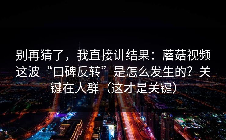别再猜了，我直接讲结果：蘑菇视频这波“口碑反转”是怎么发生的？关键在人群（这才是关键）