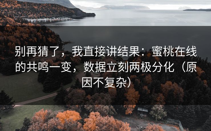 别再猜了，我直接讲结果：蜜桃在线的共鸣一变，数据立刻两极分化（原因不复杂）
