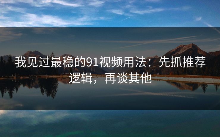 我见过最稳的91视频用法：先抓推荐逻辑，再谈其他