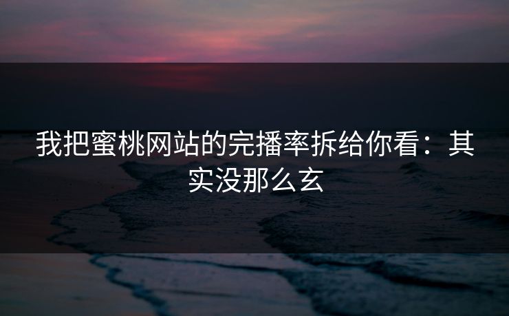 我把蜜桃网站的完播率拆给你看：其实没那么玄