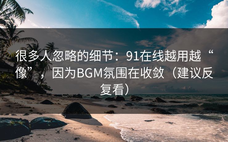 很多人忽略的细节：91在线越用越“像”，因为BGM氛围在收敛（建议反复看）