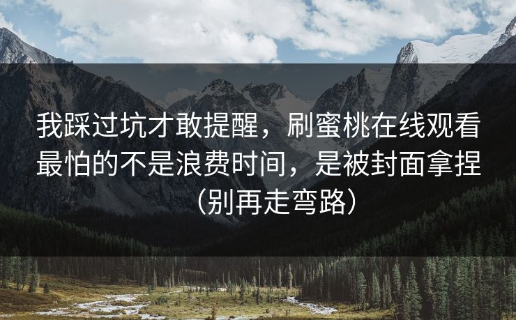 我踩过坑才敢提醒，刷蜜桃在线观看最怕的不是浪费时间，是被封面拿捏（别再走弯路）