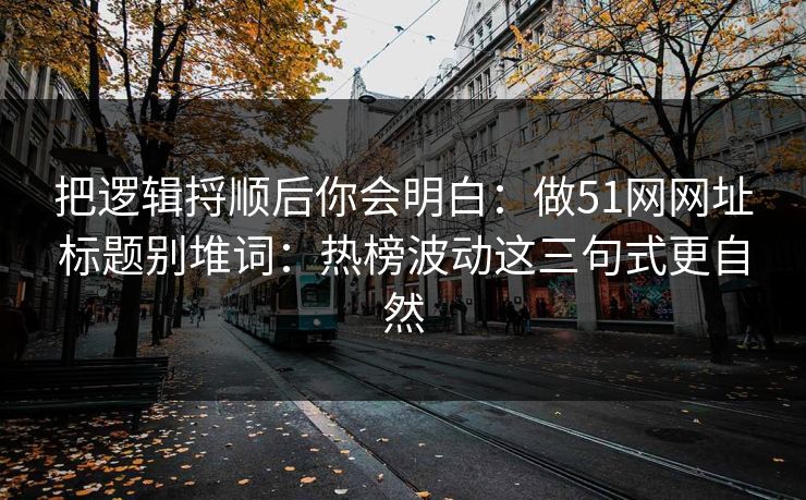 把逻辑捋顺后你会明白：做51网网址标题别堆词：热榜波动这三句式更自然