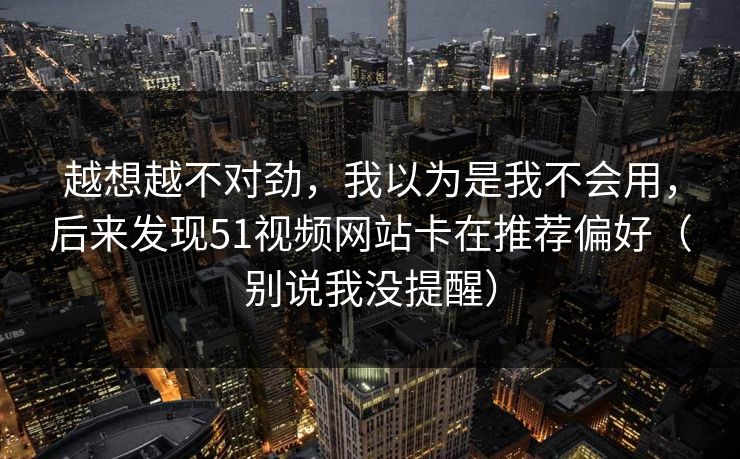 越想越不对劲，我以为是我不会用，后来发现51视频网站卡在推荐偏好（别说我没提醒）