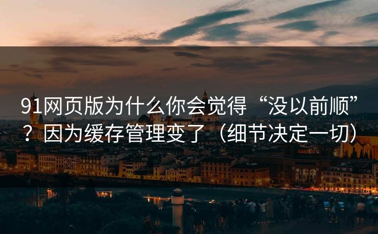 91网页版为什么你会觉得“没以前顺”？因为缓存管理变了（细节决定一切）