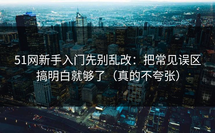 51网新手入门先别乱改：把常见误区搞明白就够了（真的不夸张）